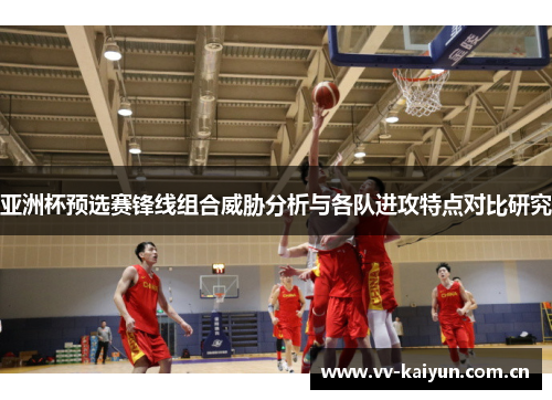 亚洲杯预选赛锋线组合威胁分析与各队进攻特点对比研究