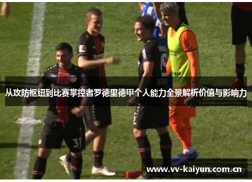 从攻防枢纽到比赛掌控者罗德里德甲个人能力全景解析价值与影响力