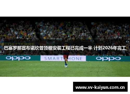 巴塞罗那宣布诺坎普顶棚安装工程已完成一半 计划2026年完工
