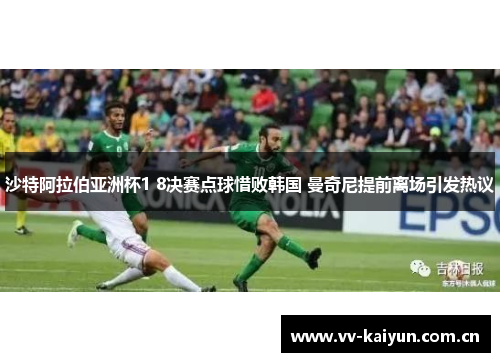 沙特阿拉伯亚洲杯1 8决赛点球惜败韩国 曼奇尼提前离场引发热议 沙特阿拉伯亚洲杯1 8决赛点球惜败韩国 曼奇尼提前离场引发热议