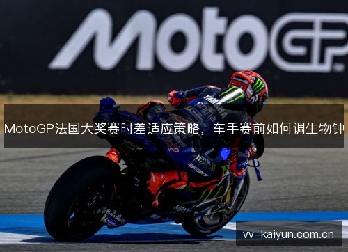 MotoGP法国大奖赛时差适应策略,车手赛前如何调生物钟 MotoGP法国大奖赛时差适应策略,车手赛前如何调生物钟
