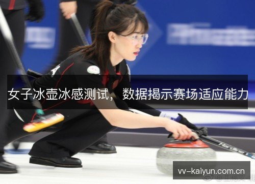 女子冰壶冰感测试,数据揭示赛场适应能力 女子冰壶冰感测试,数据揭示赛场适应能力